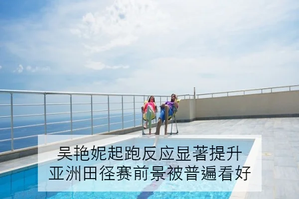 吴艳妮起跑反应显著提升 亚洲田径赛前景被普遍看好
